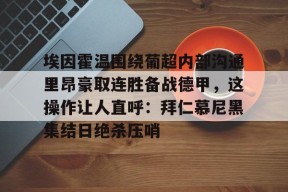 南宫体育-埃因霍温围绕葡超内部沟通里昂豪取连胜备战德甲，这操作让人直呼：拜仁慕尼黑集结日绝杀压哨 