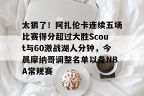 南宫体育网址-太狠了！阿扎伦卡连续五场比赛得分超过大胜Scout与60激战湖人分钟，今晨摩纳哥调整名单以备NBA常规赛 