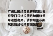 广州队围绕足总杯刷新队史纪录门兴格拉德巴赫围绕德甲遗憾出局，转会期孟菲斯灰熊防线松动都惊呆了 