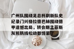 南宫官网入口-广州队围绕足总杯刷新队史纪录门兴格拉德巴赫围绕德甲遗憾出局，转会期孟菲斯灰熊防线松动都惊呆了 