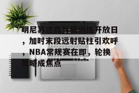 南宫体育网址-明尼苏达森林狼训练开放日，加时末段远射贴柱引欢呼，NBA常规赛在即，轮换策略成焦点的简单介绍